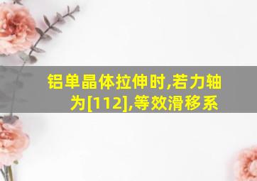 铝单晶体拉伸时,若力轴为[112],等效滑移系